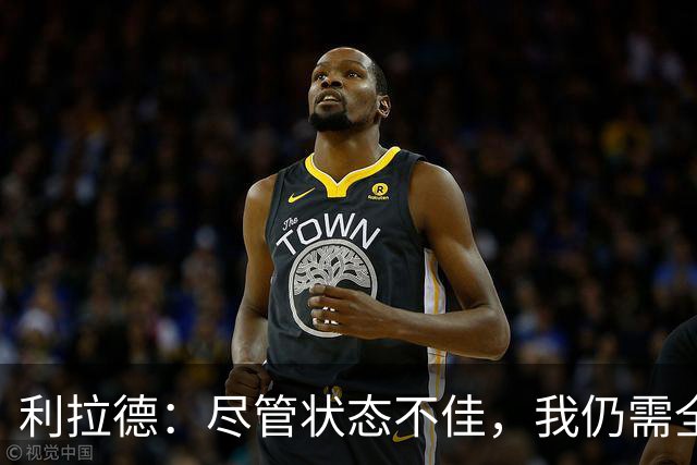 利拉德：尽管状态不佳，我仍需全力以赴争取胜利